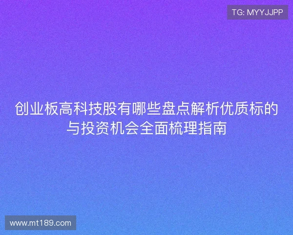 创业板高科技股有哪些盘点解析优质标的与投资机会全面梳理指南 创业板高科技股有哪些盘点解析优质标的与投资机会全面梳理指南